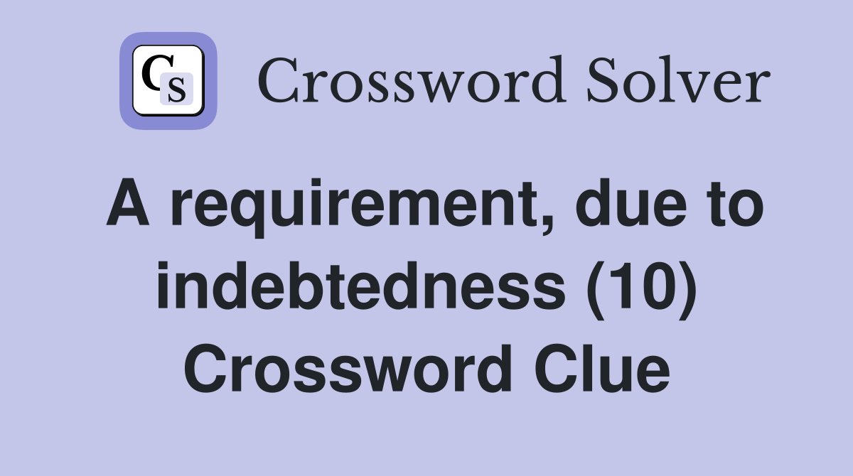 A requirement, due to indebtedness (10) Crossword Clue Answers